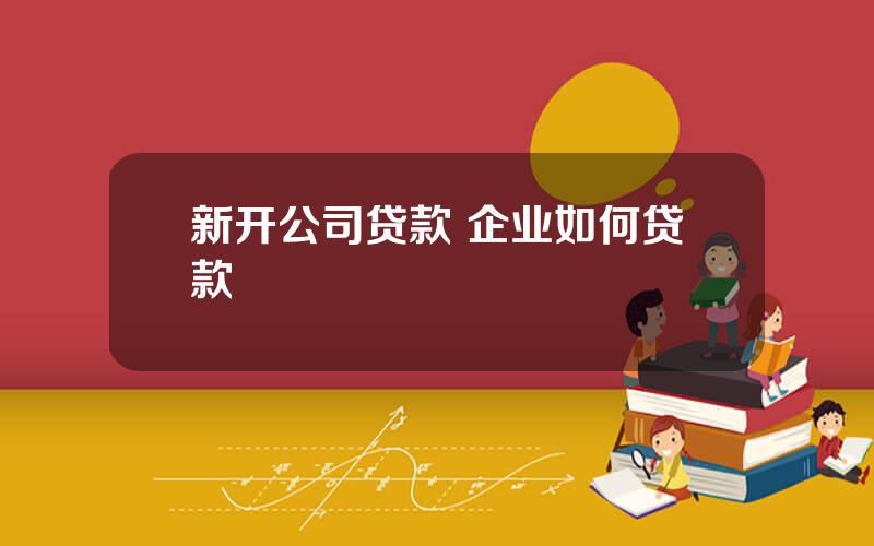 新开公司贷款 企业如何贷款